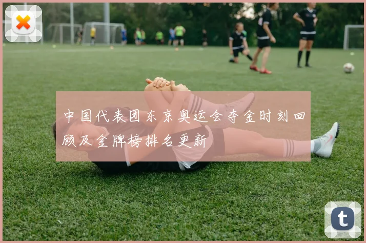中国代表团东京奥运会夺金时刻回顾及金牌榜排名更新