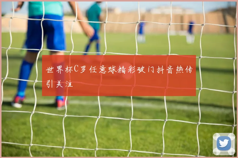 世界杯C罗任意球精彩破门抖音热传引关注