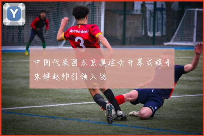 中国代表团东京奥运会开幕式旗手朱婷赵帅引领入场