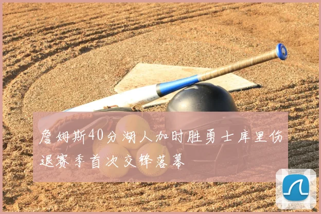 詹姆斯40分湖人加时胜勇士库里伤退赛季首次交锋落幕