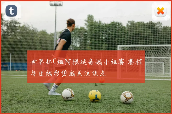 世界杯C组阿根廷备战小组赛 赛程与出线形势成关注焦点