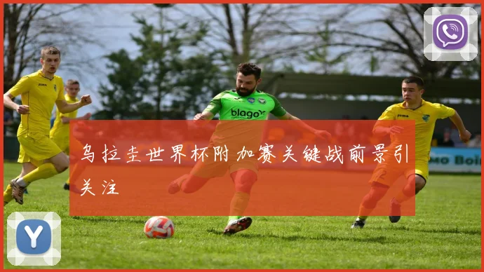 乌拉圭世界杯附加赛关键战前景引关注