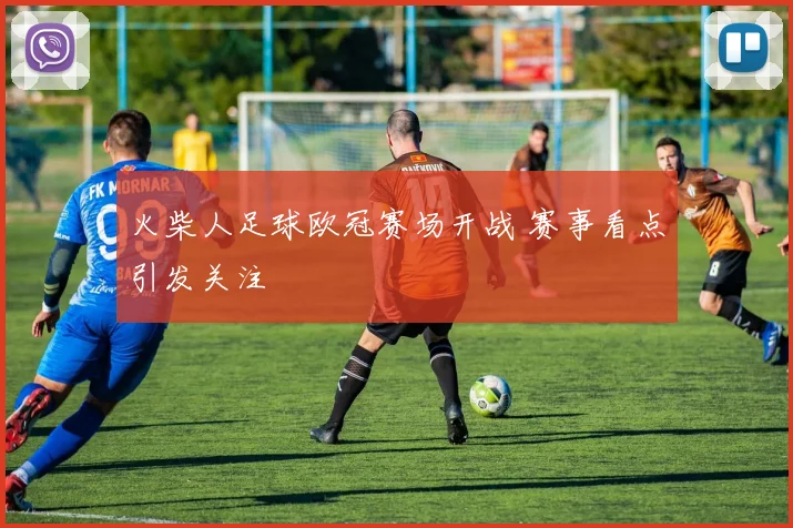 火柴人足球欧冠赛场开战 赛事看点引发关注