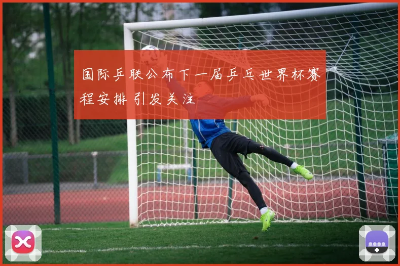 国际乒联公布下一届乒乓世界杯赛程安排 引发关注
