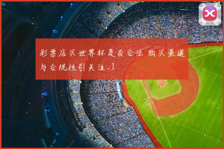 彩票店买世界杯是否合法 购买渠道与合规性引关注_1
