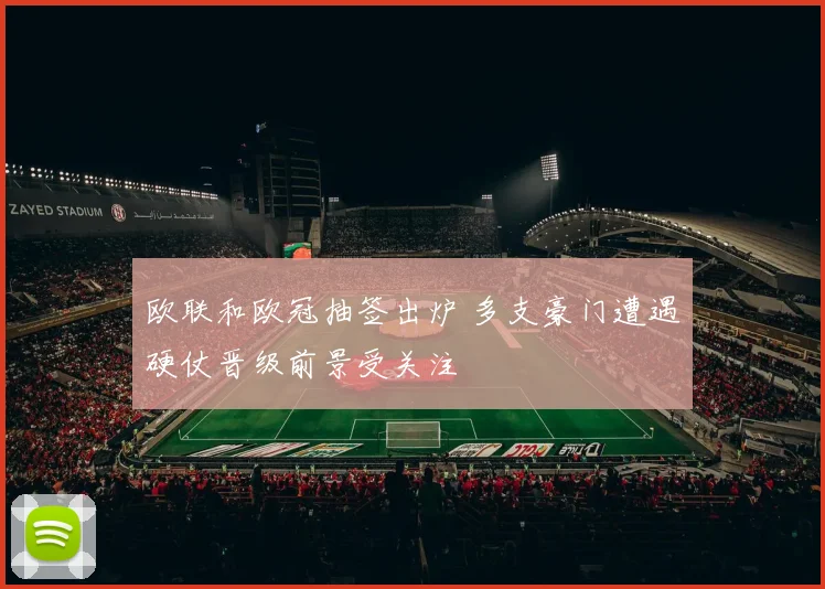 欧联和欧冠抽签出炉 多支豪门遭遇硬仗晋级前景受关注