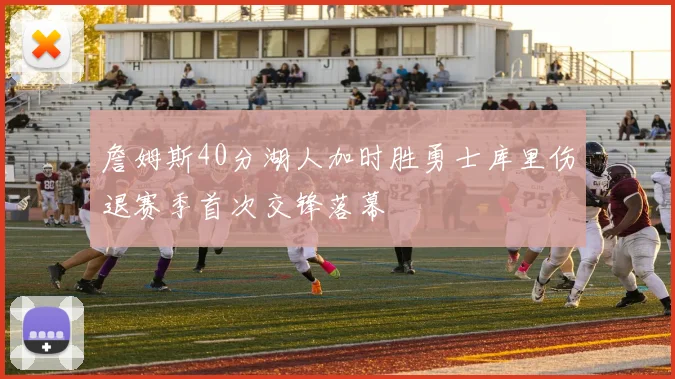 詹姆斯40分湖人加时胜勇士库里伤退赛季首次交锋落幕