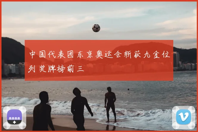 中国代表团东京奥运会斩获九金位列奖牌榜前三