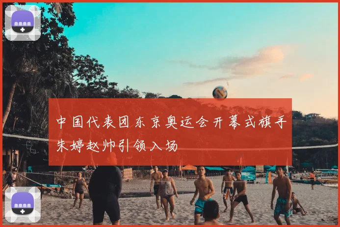 中国代表团东京奥运会开幕式旗手朱婷赵帅引领入场