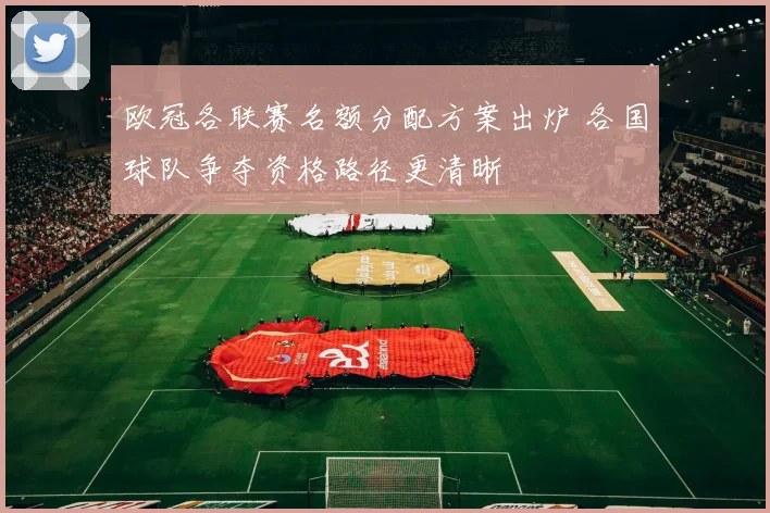 欧冠各联赛名额分配方案出炉 各国球队争夺资格路径更清晰