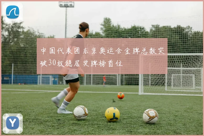 中国代表团东京奥运会金牌总数突破30枚稳居奖牌榜首位