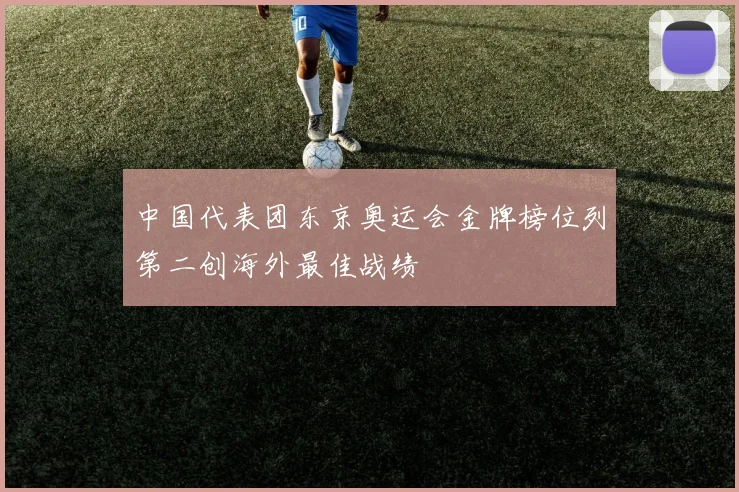中国代表团东京奥运会金牌榜位列第二创海外最佳战绩