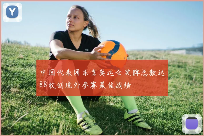 中国代表团东京奥运会奖牌总数达88枚创境外参赛最佳战绩