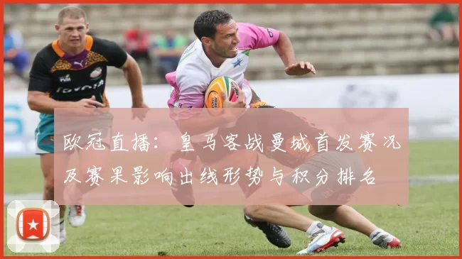 欧冠直播：皇马客战曼城首发赛况及赛果影响出线形势与积分排名