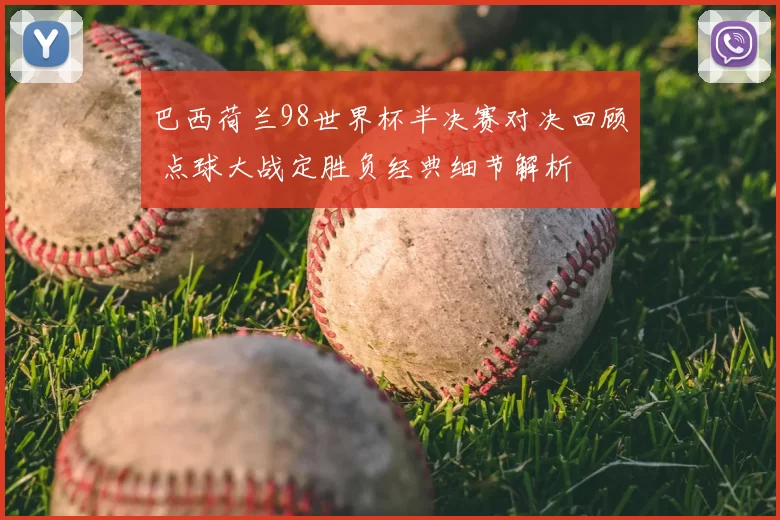 巴西荷兰98世界杯半决赛对决回顾 点球大战定胜负经典细节解析