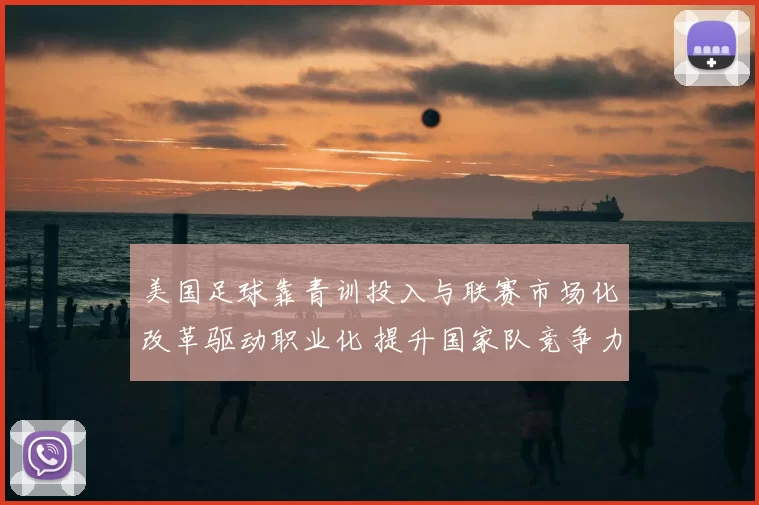 美国足球靠青训投入与联赛市场化改革驱动职业化 提升国家队竞争力