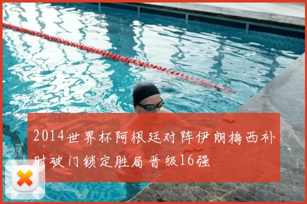 2014世界杯阿根廷对阵伊朗梅西补时破门锁定胜局晋级16强