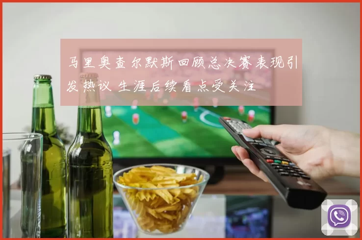 马里奥查尔默斯回顾总决赛表现引发热议 生涯后续看点受关注