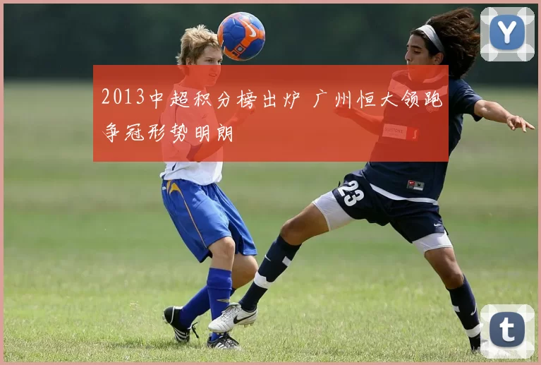 2013中超积分榜出炉 广州恒大领跑争冠形势明朗
