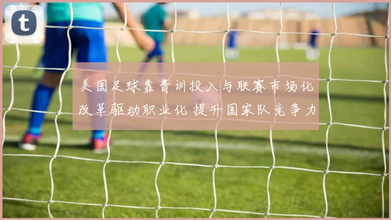 美国足球靠青训投入与联赛市场化改革驱动职业化 提升国家队竞争力