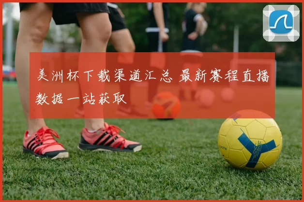 美洲杯下载渠道汇总 最新赛程直播数据一站获取