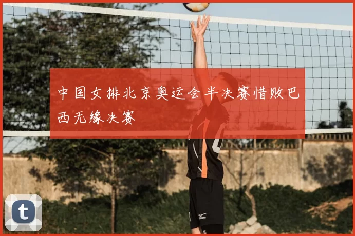 中国女排北京奥运会半决赛惜败巴西无缘决赛