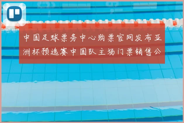 中国足球票务中心购票官网发布亚洲杯预选赛中国队主场门票销售公告