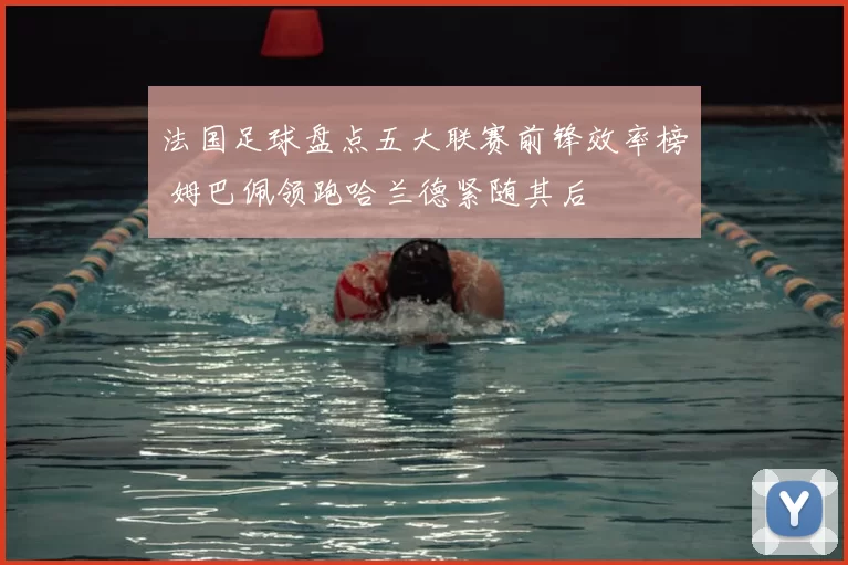 法国足球盘点五大联赛前锋效率榜 姆巴佩领跑哈兰德紧随其后