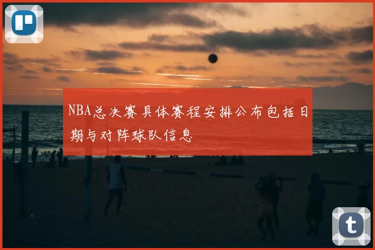 NBA总决赛具体赛程安排公布包括日期与对阵球队信息