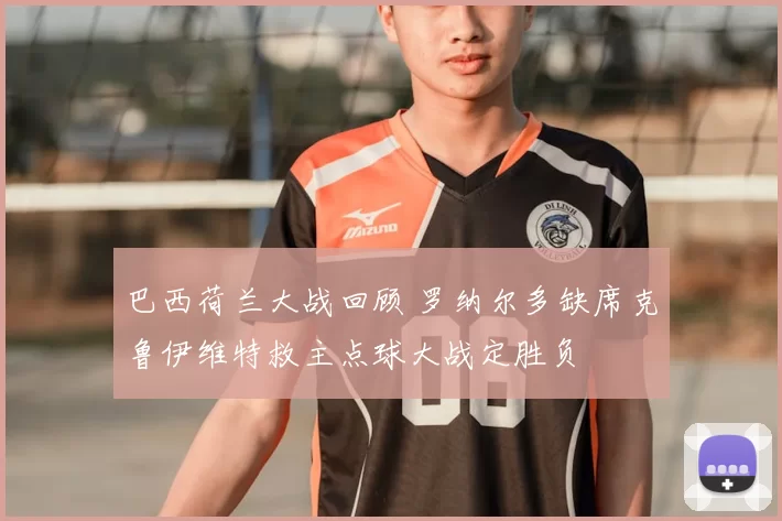 巴西荷兰大战回顾 罗纳尔多缺席克鲁伊维特救主点球大战定胜负