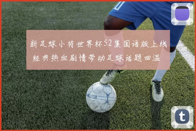 新足球小将世界杯52集国语版上线 经典热血剧情带动足球话题回温