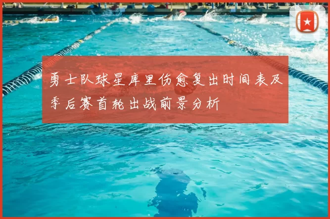 勇士队球星库里伤愈复出时间表及季后赛首轮出战前景分析