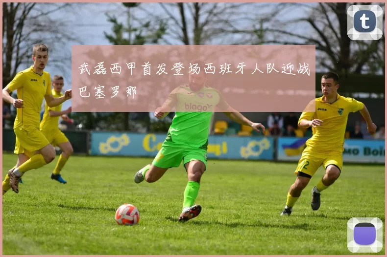武磊西甲首发登场西班牙人队迎战巴塞罗那