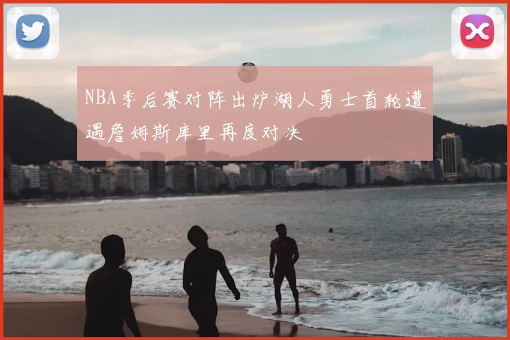 NBA季后赛对阵出炉湖人勇士首轮遭遇詹姆斯库里再度对决
