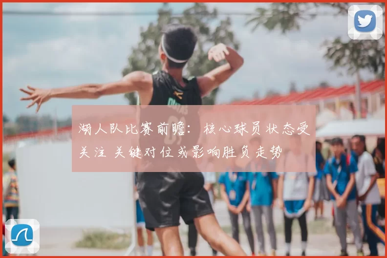 湖人队比赛前瞻：核心球员状态受关注 关键对位或影响胜负走势