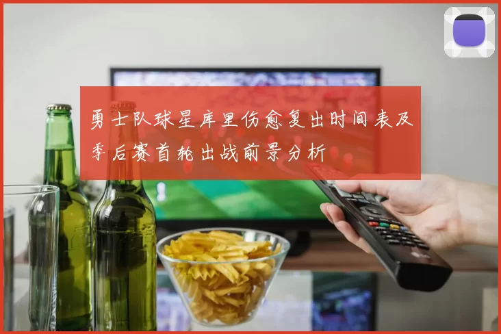 勇士队球星库里伤愈复出时间表及季后赛首轮出战前景分析