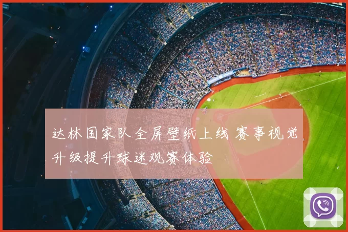 达林国家队全屏壁纸上线 赛事视觉升级提升球迷观赛体验