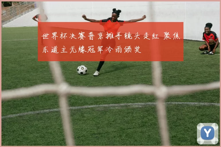 世界杯决赛普京摊手镜头走红 聚焦东道主无缘冠军冷雨颁奖