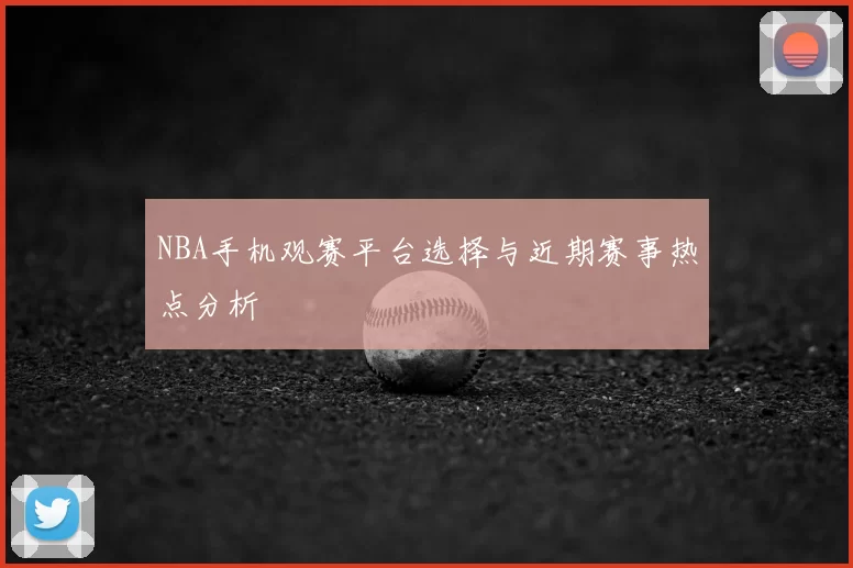 NBA手机观赛平台选择与近期赛事热点分析