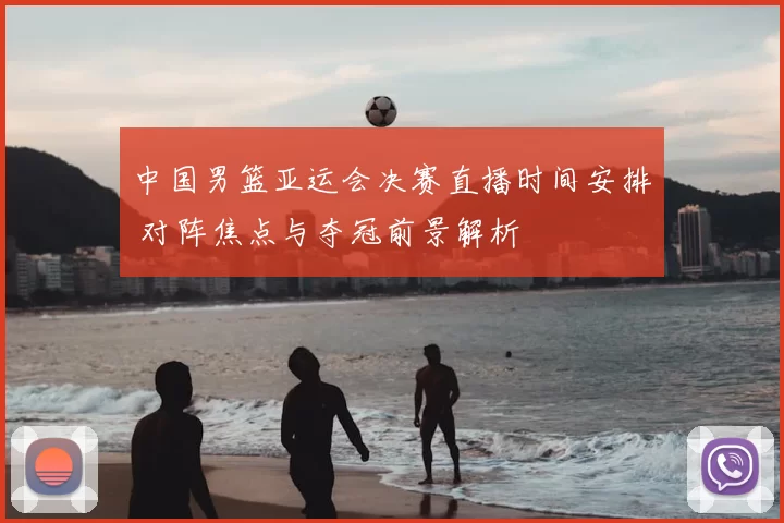 中国男篮亚运会决赛直播时间安排 对阵焦点与夺冠前景解析