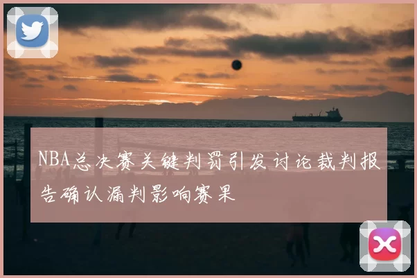 NBA总决赛关键判罚引发讨论裁判报告确认漏判影响赛果