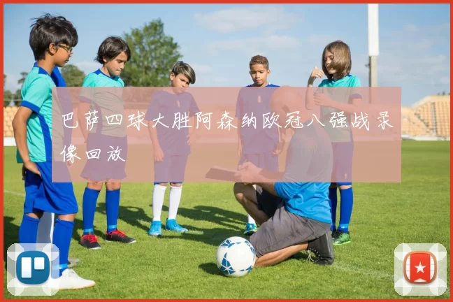 巴萨四球大胜阿森纳欧冠八强战录像回放