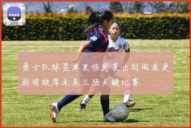 勇士队球星库里伤愈复出时间表更新将缺席未来三场关键比赛