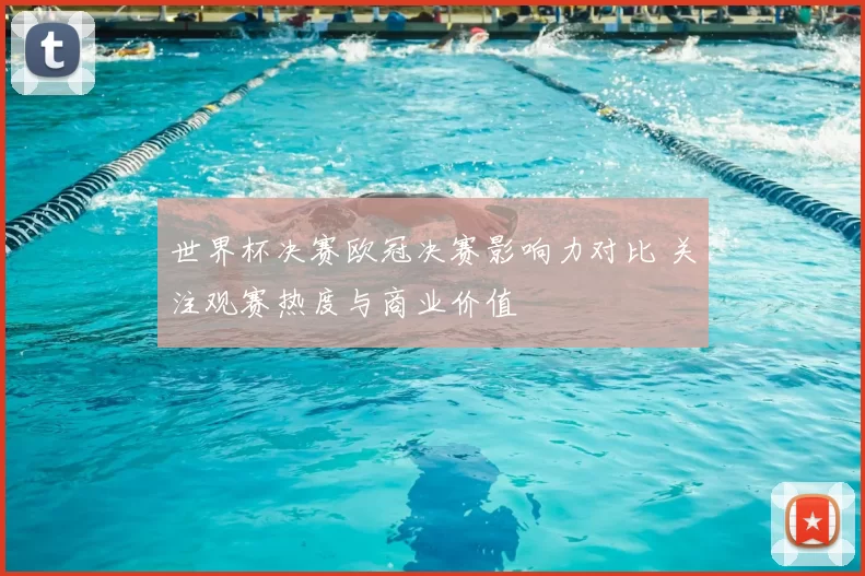世界杯决赛欧冠决赛影响力对比 关注观赛热度与商业价值