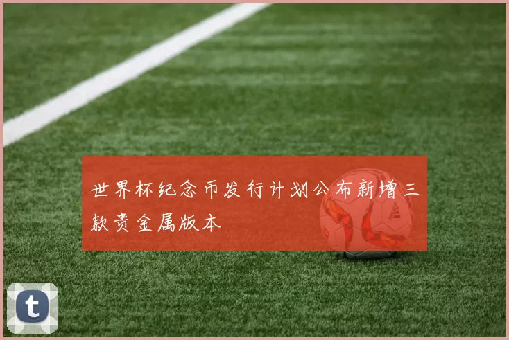 世界杯纪念币发行计划公布新增三款贵金属版本
