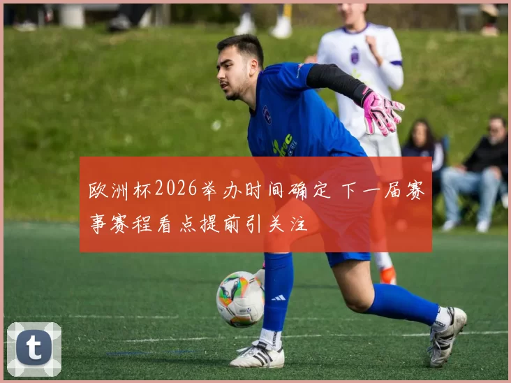 欧洲杯2026举办时间确定 下一届赛事赛程看点提前引关注