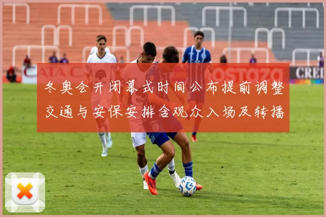 冬奥会开闭幕式时间公布提前调整交通与安保安排含观众入场及转播时段