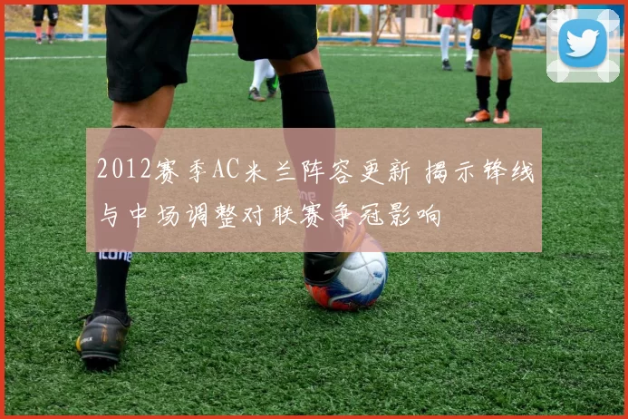 2012赛季AC米兰阵容更新 揭示锋线与中场调整对联赛争冠影响