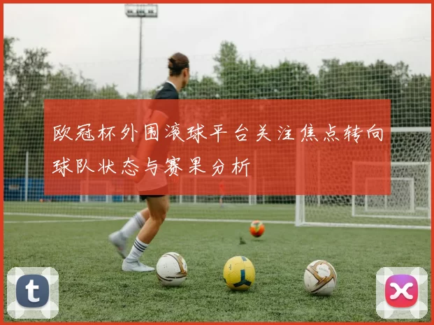 欧冠杯外围滚球平台关注焦点转向球队状态与赛果分析