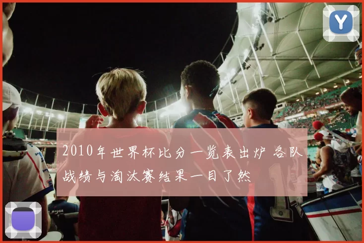 2010年世界杯比分一览表出炉 各队战绩与淘汰赛结果一目了然